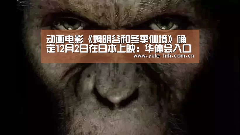动画电影《姆明谷和冬季仙境》确定12月2日在日本上映:华体会入口(图1) 华体会棋牌