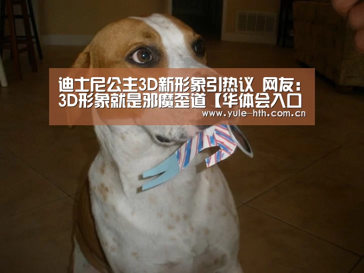 迪士尼公主3D新形象引热议 网友：3D形象就是邪魔歪道【华体会入口】(图2)
